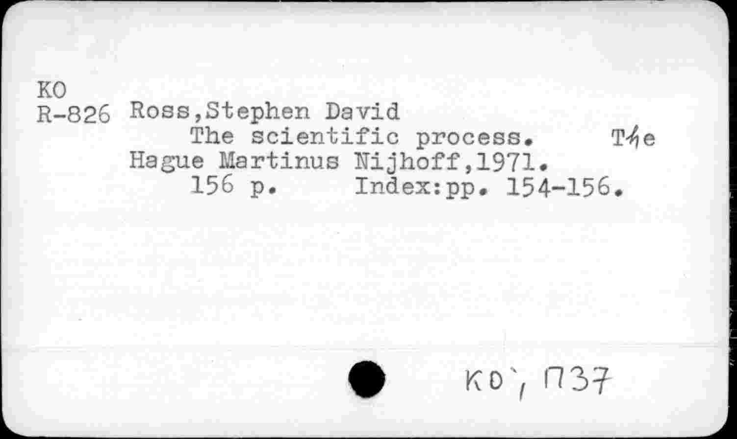 ﻿KO
R-826 Ross,Stephen David
The scientific process. Tje Hague Martinus Nijhoff,1971.
156 p. Indexzpp. 154-156.
K0\ R3?